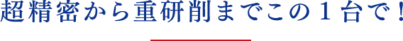 超精密から重研削までこの1台で！