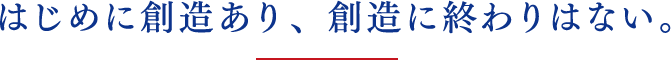 はじめに創造あり、創造に終わりはない。