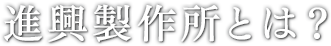 進興製作所とは？