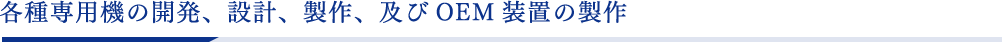 各種専⽤機の開発、設計、製作、及びOEM装置の製作