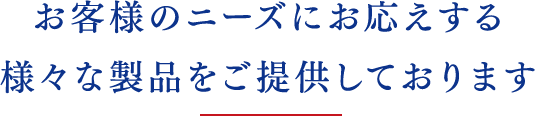 お客様のニーズにお応えする 様々な製品をご提供しております