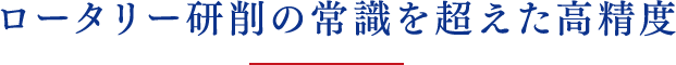 ロータリー研削の常識を超えた⾼精度