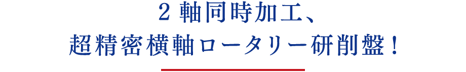2軸同時加工、超精密横軸ロータリー研削盤！