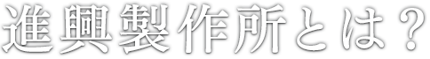 進興製作所とは？