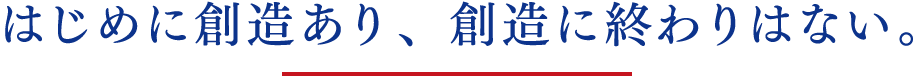 はじめに創造あり、創造に終わりはない。