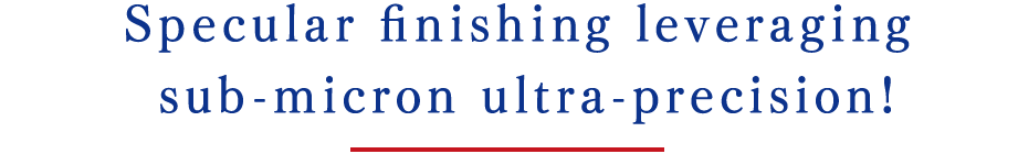 Specular finishing leveraging sub-micron ultra-precision!
