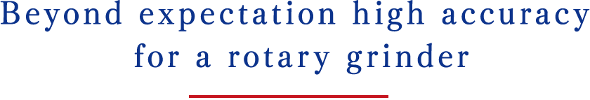 Beyond expectation high accuracy for a rotary grinder