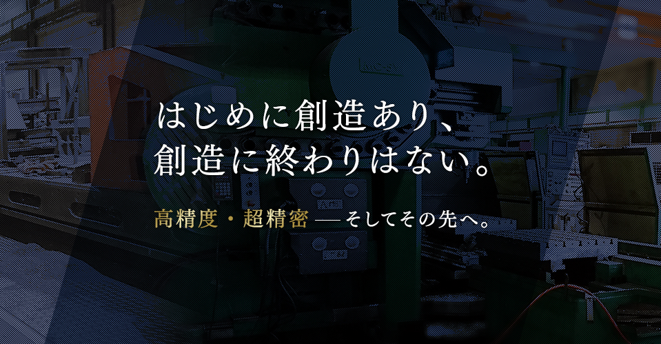 はじめに創造あり、創造に終わりはない。高精度・超精密 そしてその先へ。