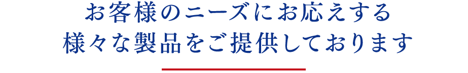 お客様のニーズにお応えする様々な製品をご提供しております