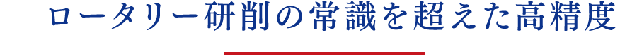 ロータリー研削の常識を超えた⾼精度